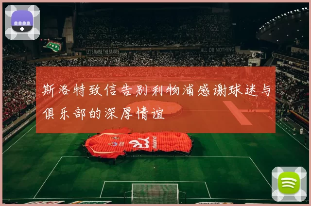 斯洛特致信告别利物浦感谢球迷与俱乐部的深厚情谊