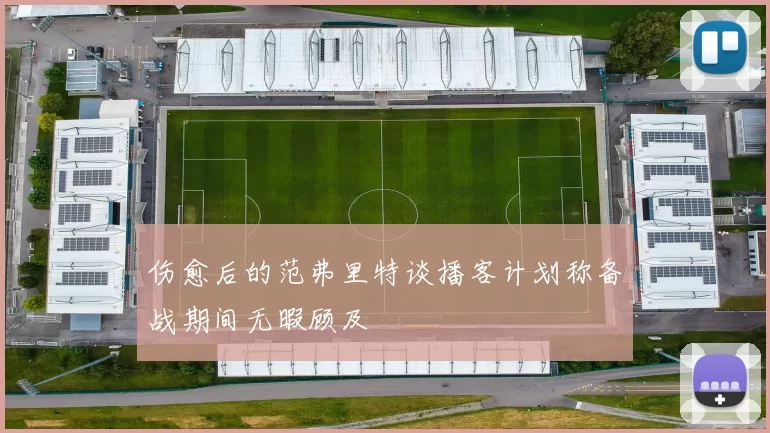 伤愈后的范弗里特谈播客计划称备战期间无暇顾及