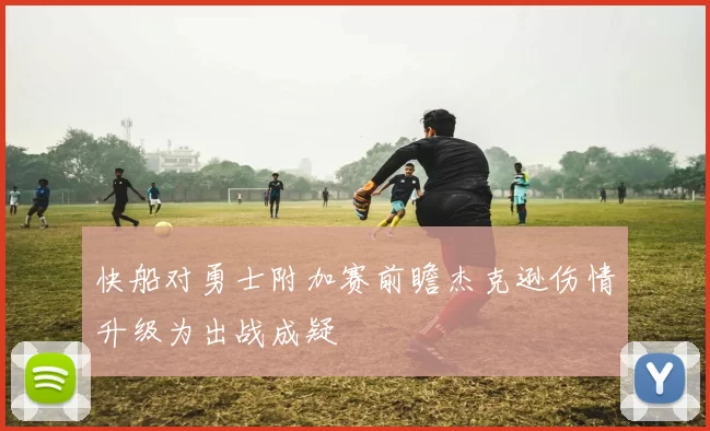 快船对勇士附加赛前瞻杰克逊伤情升级为出战成疑