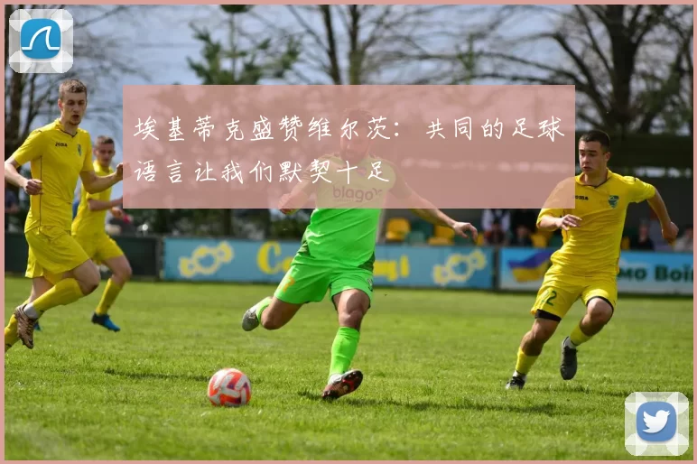 埃基蒂克盛赞维尔茨：共同的足球语言让我们默契十足