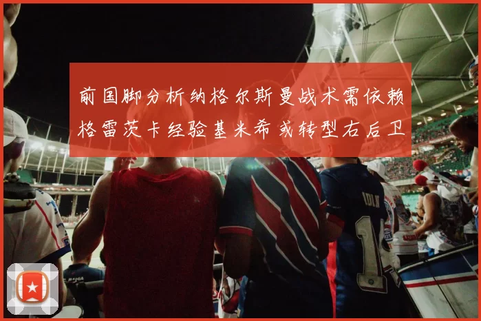 前国脚分析纳格尔斯曼战术需依赖格雷茨卡经验基米希或转型右后卫