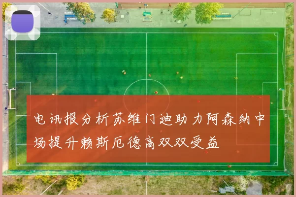 电讯报分析苏维门迪助力阿森纳中场提升赖斯厄德高双双受益