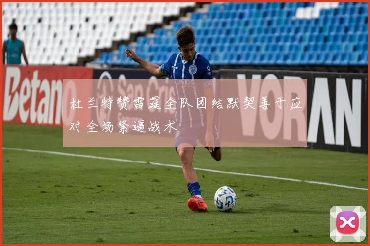 杜兰特赞雷霆全队团结默契善于应对全场紧逼战术