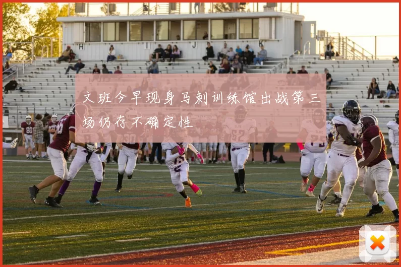 文班今早现身马刺训练馆出战第三场仍存不确定性