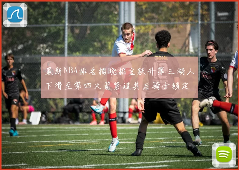 最新NBA排名揭晓掘金跃升第三湖人下滑至第四火箭紧追其后骑士锁定东部前四名