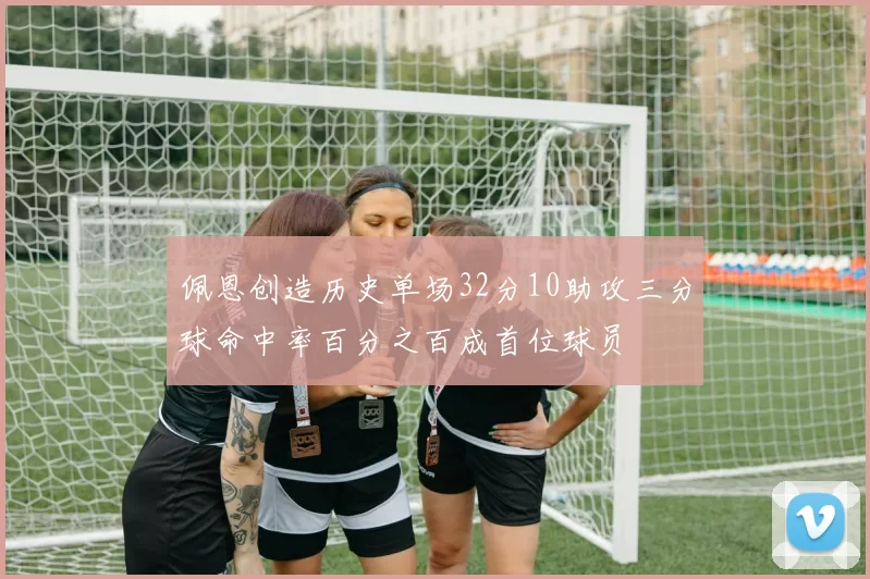 佩恩创造历史单场32分10助攻三分球命中率百分之百成首位球员