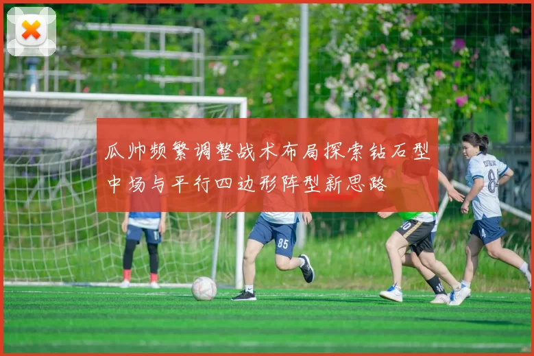 瓜帅频繁调整战术布局探索钻石型中场与平行四边形阵型新思路