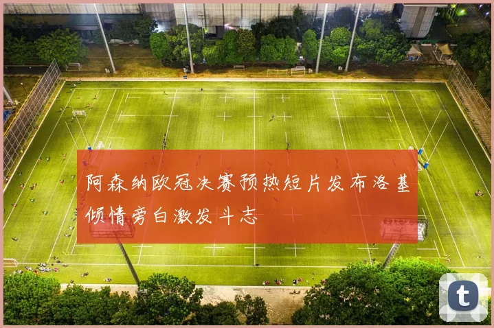 阿森纳欧冠决赛预热短片发布洛基倾情旁白激发斗志