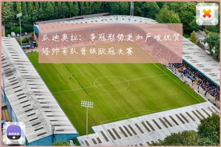 瓜迪奥拉：争冠形势更加严峻祝贺塔帅率队晋级欧冠决赛