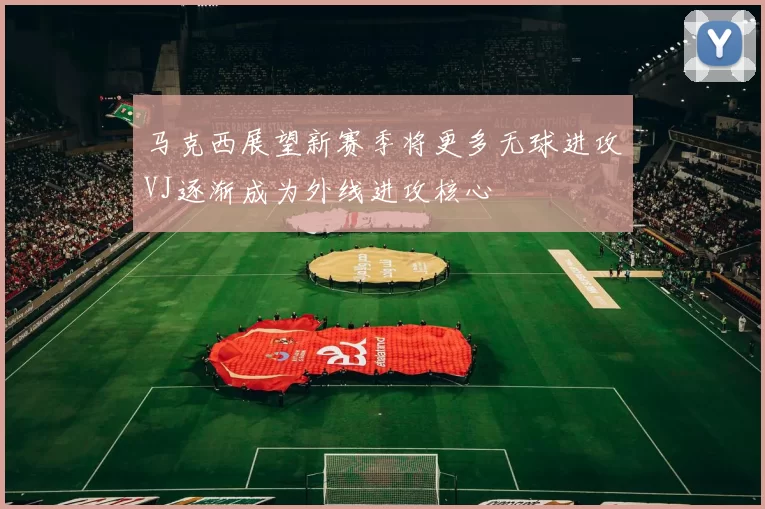 马克西展望新赛季将更多无球进攻VJ逐渐成为外线进攻核心