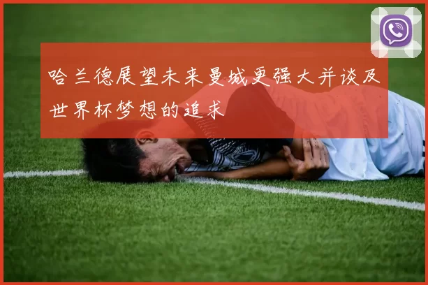 哈兰德展望未来曼城更强大并谈及世界杯梦想的追求