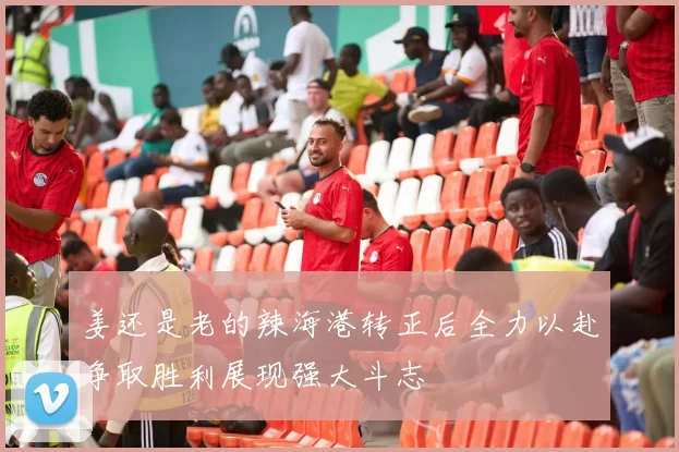 姜还是老的辣海港转正后全力以赴争取胜利展现强大斗志