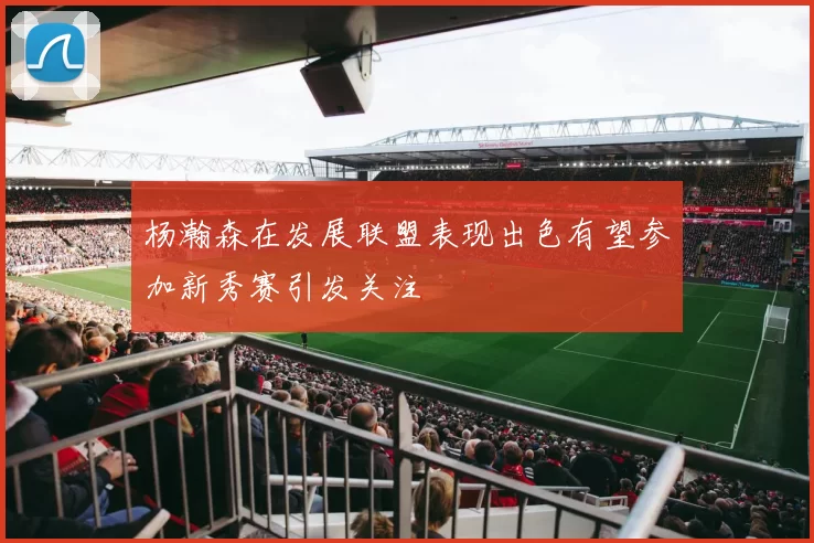 杨瀚森在发展联盟表现出色有望参加新秀赛引发关注