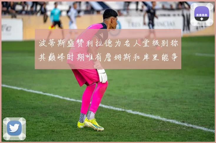 波蒂斯盛赞利拉德为名人堂级别称其巅峰时期唯有詹姆斯和库里能争冠