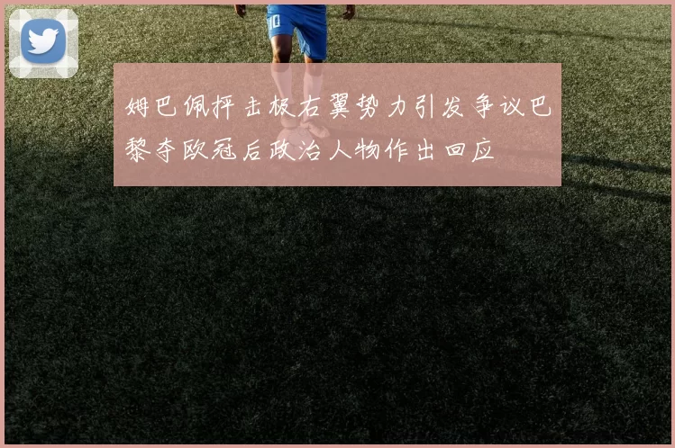 姆巴佩抨击极右翼势力引发争议巴黎夺欧冠后政治人物作出回应